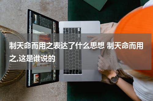 制天命而用之表达了什么思想 制天命而用之,这是谁说的