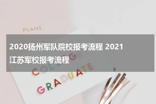 2020扬州军队院校报考流程 2021江苏军校报考流程
