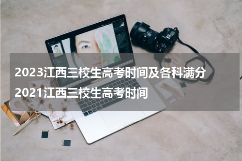 2023江西三校生高考时间及各科满分 2021江西三校生高考时间