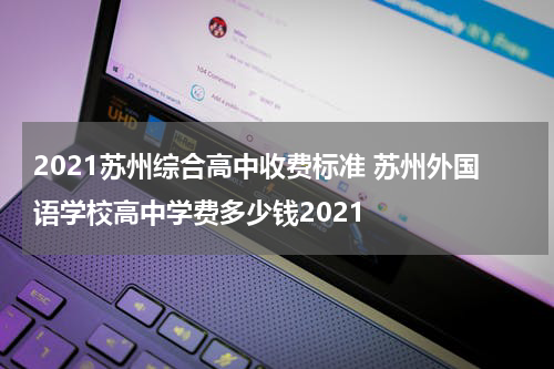 2021苏州综合高中收费标准 苏州外国语学校高中学费多少钱2021