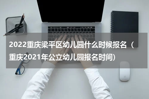 2022重庆梁平区幼儿园什么时候报名（重庆2021年公立幼儿园报名时间）