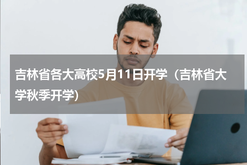 吉林省各大高校5月11日开学（吉林省大学秋季开学）