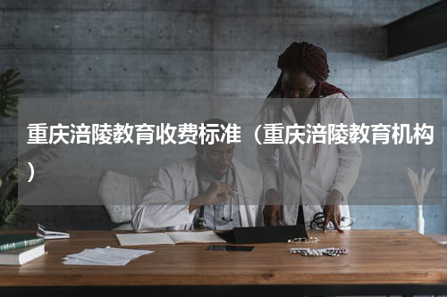 重庆涪陵教育收费标准（重庆涪陵教育机构）