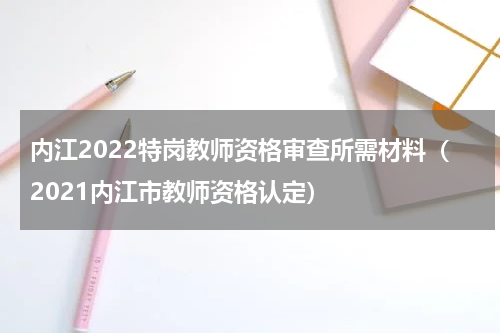 内江2022特岗教师资格审查所需材料（2021内江市教师资格认定）