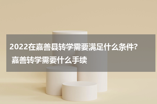 2022在嘉善县转学需要满足什么条件? 嘉善转学需要什么手续