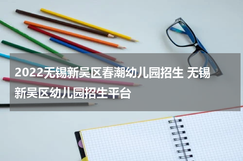 2022无锡新吴区春潮幼儿园招生 无锡新吴区幼儿园招生平台