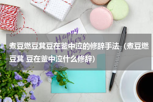 煮豆燃豆萁豆在釜中泣的修辞手法（煮豆燃豆萁 豆在釜中泣什么修辞）
