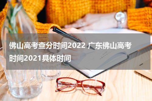 佛山高考查分时间2022 广东佛山高考时间2021具体时间