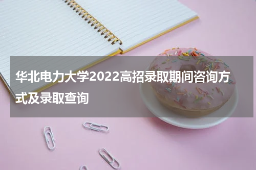 华北电力大学2022高招录取期间咨询方式及录取查询