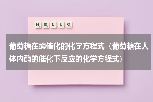 葡萄糖在酶催化的化学方程式（葡萄糖在人体内酶的催化下反应的化学方程式）