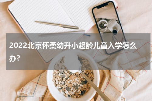 2022北京怀柔幼升小超龄儿童入学怎么办?