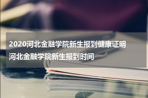 2020河北金融学院新生报到健康证明 河北金融学院新生报到时间