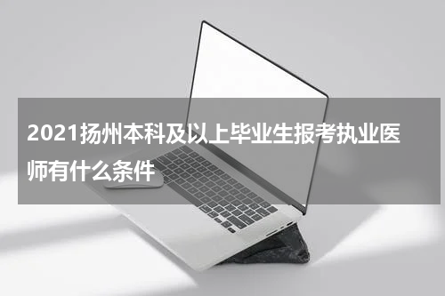 2021扬州本科及以上毕业生报考执业医师有什么条件