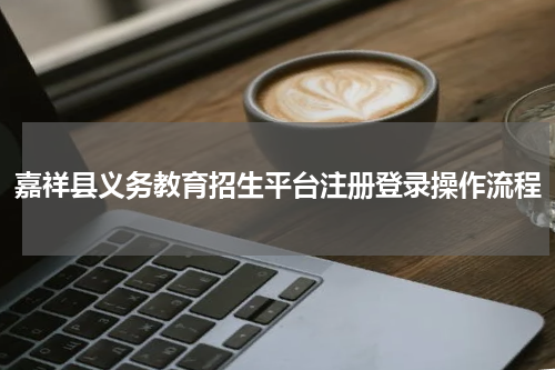 嘉祥县义务教育招生平台注册登录操作流程