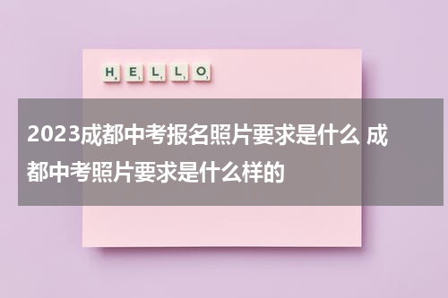2023成都中考报名照片要求是什么 成都中考照片要求是什么样的