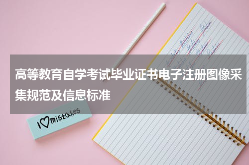 高等教育自学考试毕业证书电子注册图像采集规范及信息标准
