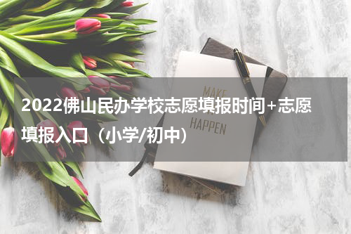 2022佛山民办学校志愿填报时间+志愿填报入口（小学/初中）
