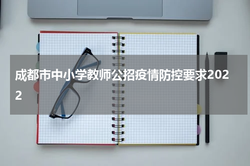 成都市中小学教师公招疫情防控要求2022