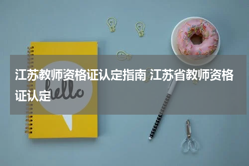 江苏教师资格证认定指南 江苏省教师资格证认定