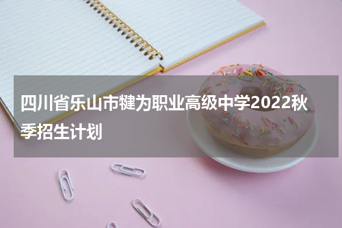 四川省乐山市犍为职业高级中学2022秋季招生计划