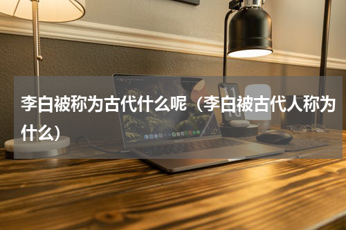 李白被称为古代什么呢（李白被古代人称为什么）