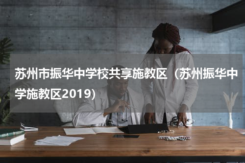苏州市振华中学校共享施教区（苏州振华中学施教区2019）