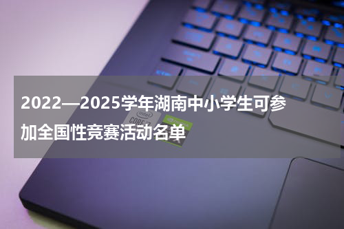 2022—2025学年湖南中小学生可参加全国性竞赛活动名单