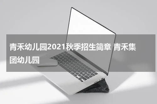 青禾幼儿园2021秋季招生简章 青禾集团幼儿园