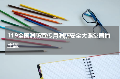 119全国消防宣传月消防安全大课堂直播主题