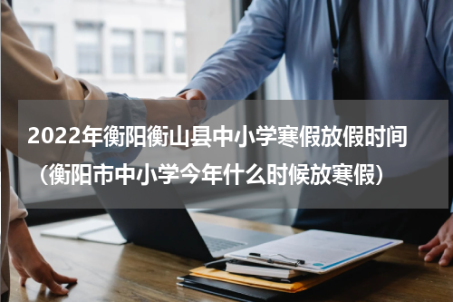 2022年衡阳衡山县中小学寒假放假时间（衡阳市中小学今年什么时候放寒假）