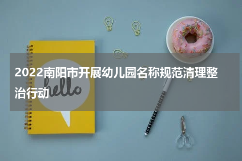2022南阳市开展幼儿园名称规范清理整治行动