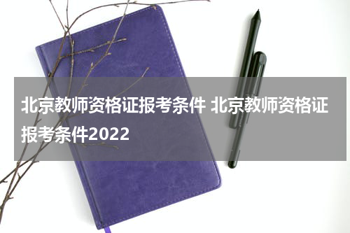 北京教师资格证报考条件 北京教师资格证报考条件2022