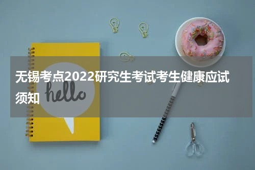 无锡考点2022研究生考试考生健康应试须知