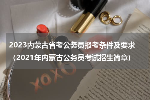2023内蒙古省考公务员报考条件及要求（2021年内蒙古公务员考试招生简章）