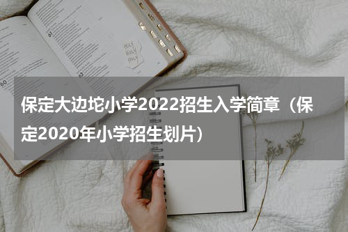 保定大边坨小学2022招生入学简章（保定2020年小学招生划片）