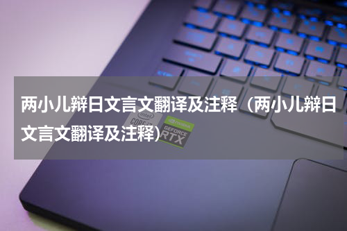 两小儿辩日文言文翻译及注释（两小儿辩日文言文翻译及注释）