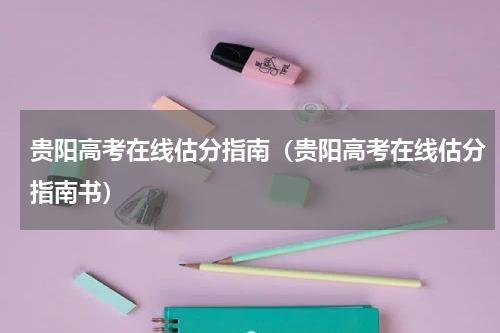 贵阳高考在线估分指南（贵阳高考在线估分指南书）