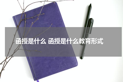 函授是什么 函授是什么教育形式