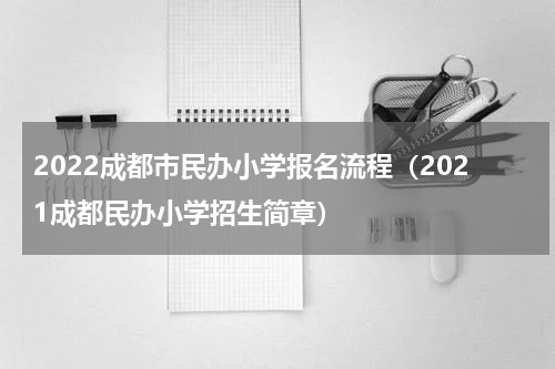 2022成都市民办小学报名流程（2021成都民办小学招生简章）