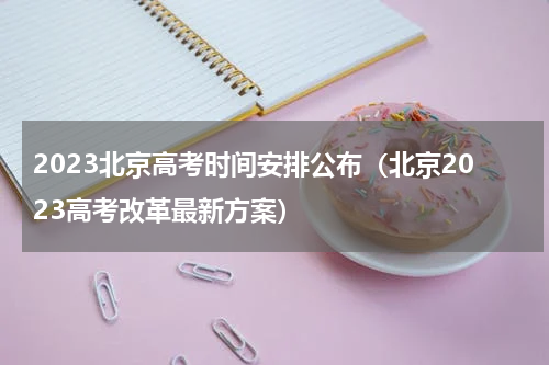 2023北京高考时间安排公布（北京2023高考改革最新方案）