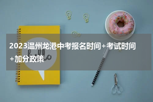 2023温州龙港中考报名时间+考试时间+加分政策