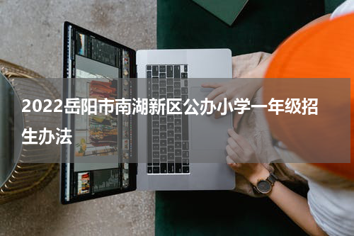 2022岳阳市南湖新区公办小学一年级招生办法