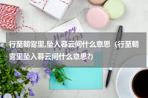 行至朝雾里,坠入暮云间什么意思（行至朝雾里坠入暮云间什么意思?）
