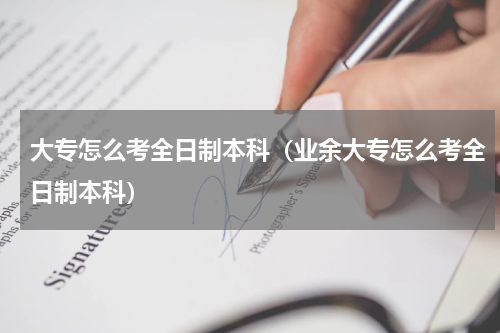 大专怎么考全日制本科（业余大专怎么考全日制本科）