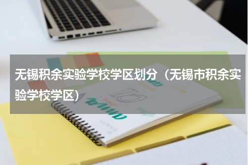 无锡积余实验学校学区划分（无锡市积余实验学校学区）
