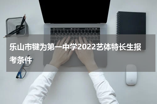 乐山市犍为第一中学2022艺体特长生报考条件