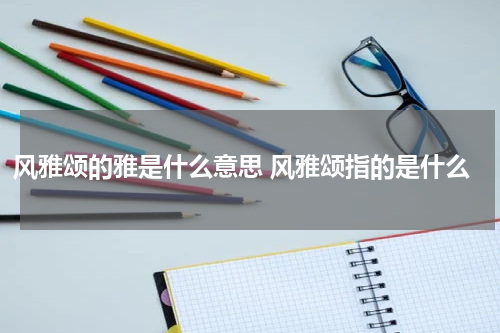 风雅颂的雅是什么意思 风雅颂指的是什么