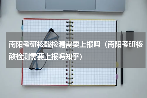 南阳考研核酸检测需要上报吗（南阳考研核酸检测需要上报吗知乎）