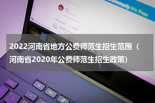 2022河南省地方公费师范生招生范围（河南省2020年公费师范生招生政策）