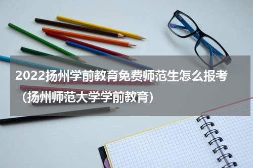 2022扬州学前教育免费师范生怎么报考（扬州师范大学学前教育）